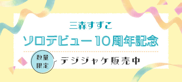 三森すずこ ソロデビュー10周年記念 数量限定 デジジャケ販売中